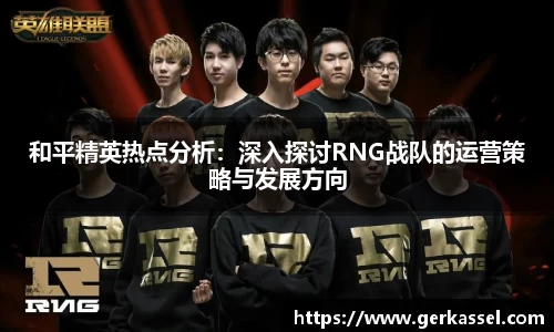 和平精英热点分析：深入探讨RNG战队的运营策略与发展方向