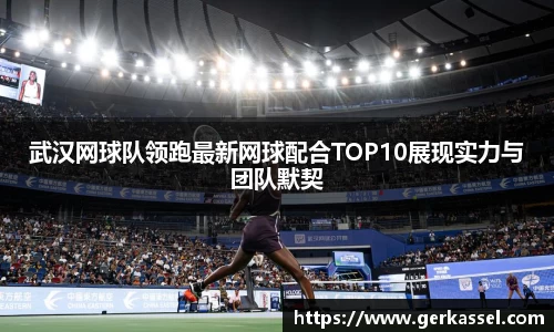 武汉网球队领跑最新网球配合TOP10展现实力与团队默契