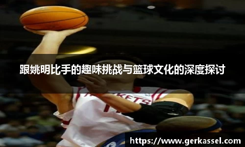 跟姚明比手的趣味挑战与篮球文化的深度探讨