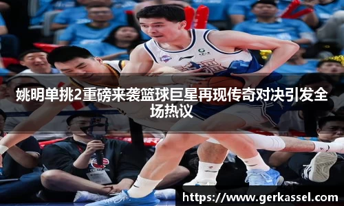 姚明单挑2重磅来袭篮球巨星再现传奇对决引发全场热议