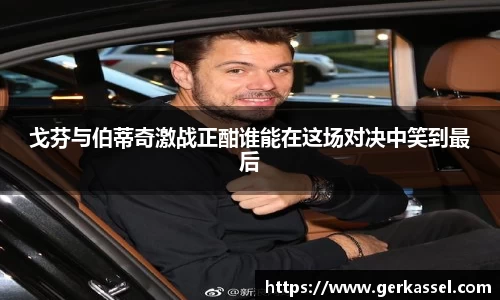 戈芬与伯蒂奇激战正酣谁能在这场对决中笑到最后