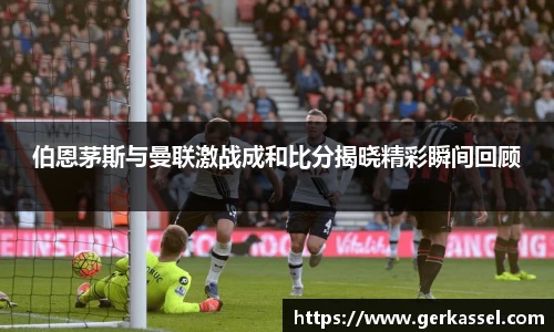 伯恩茅斯与曼联激战成和比分揭晓精彩瞬间回顾