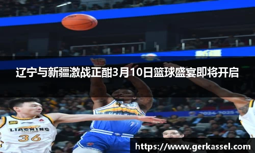 辽宁与新疆激战正酣3月10日篮球盛宴即将开启