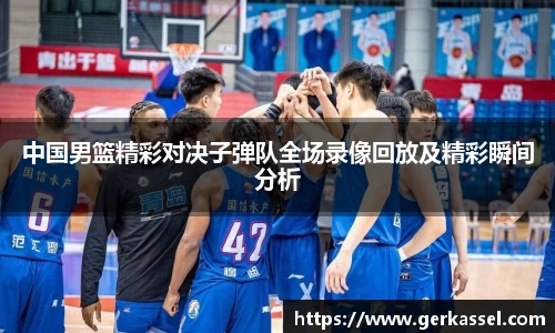 中国男篮精彩对决子弹队全场录像回放及精彩瞬间分析