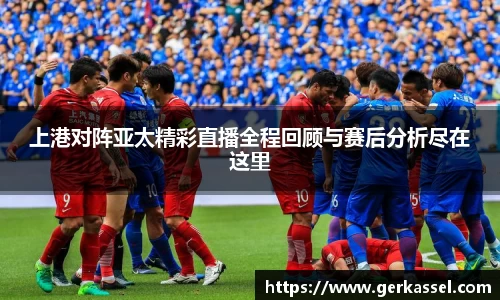 上港对阵亚太精彩直播全程回顾与赛后分析尽在这里