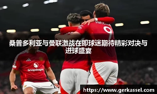 桑普多利亚与曼联激战在即球迷期待精彩对决与进球盛宴